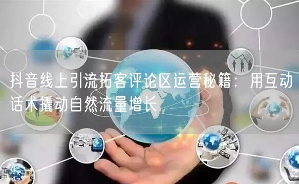 抖音线上引流拓客评论区运营秘籍：用互动话术撬动自然流量增长