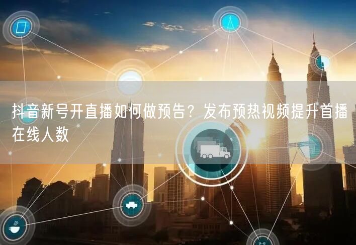 抖音新号开直播如何做预告？发布预热视频提升首播在线人数