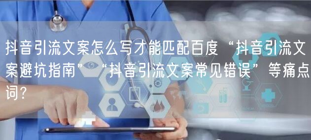 抖音引流文案怎么写才能匹配百度“抖音引流文案避坑指南”“抖音引流文案常见错误”等痛点词？
